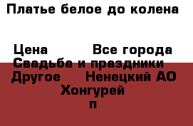Платье белое до колена › Цена ­ 800 - Все города Свадьба и праздники » Другое   . Ненецкий АО,Хонгурей п.